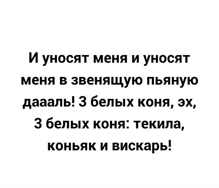 И уносят меня и уносят меня в звенящую пьяную даааль З белых коня эх 3 белых коня текила коньяк и вискарь