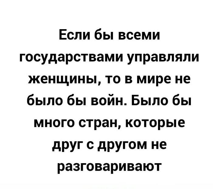Если бы всеми государствами управляли женщины то в мире не было бы войн Было бы много стран которые друг с другом не разговаривают