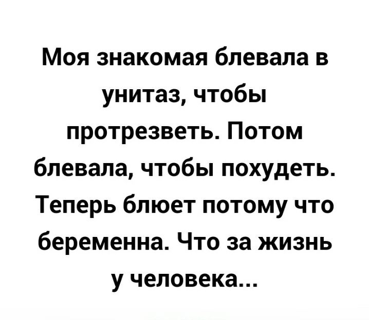 Моя знакомая блевала в унитаз чтобы протрезветь Потом блевала чтобы похудеть Теперь блюет потому что беременна Что за жизнь у человека