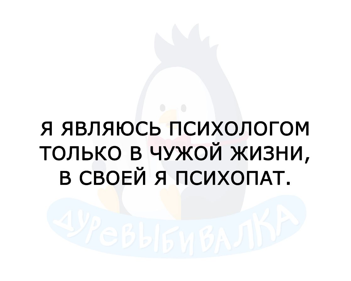 я являюсь психологом только в чужой жизни в СВОЕЙ я ПСИХОПАТ