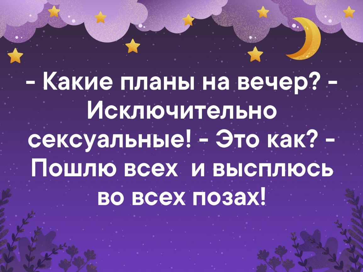 Какие планы на вечер Исключительно сексуальные Это как Пошлю всех и высплюсь во всех позах