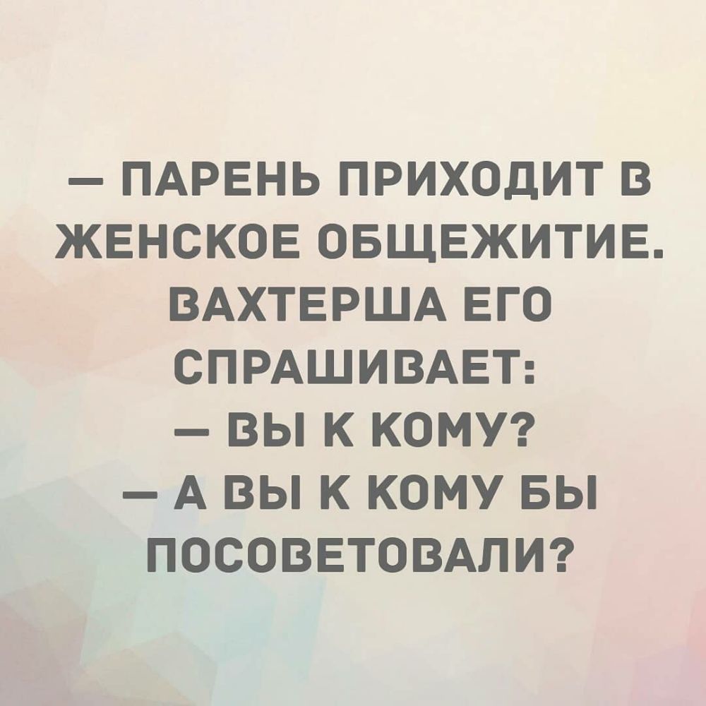 ПАРЕНЬ ПРИХОДИТ В ЖЕНСКОЕ ОБЩЕЖИТИЕ ВАХТЕРША ЕГО СПРАШИВАЕТ ВЫ К КОМУ А ВЫ К КОМУ БЫ ПОСОВЕТОВАЛИ