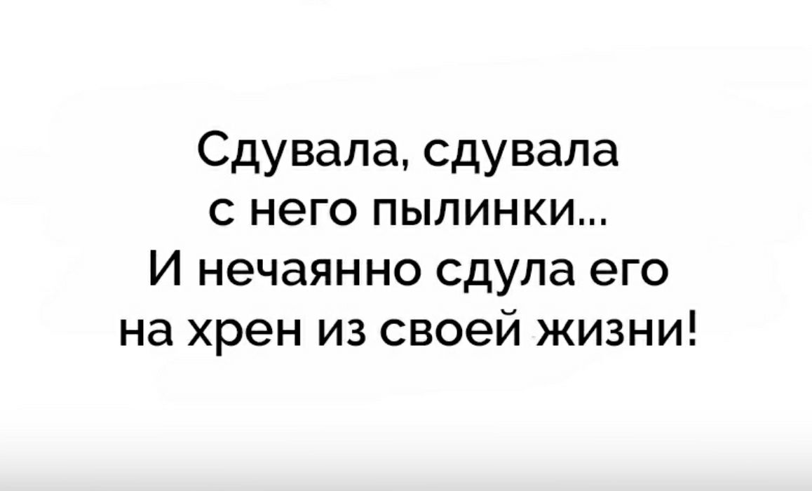 Сдувала сдувала с него пылинки И нечаянно сдула его на хрен из своей жизни