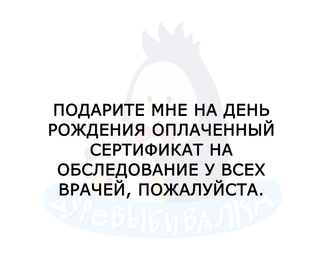 ПОДАРИТЕ МНЕ НА ДЕНЬ РОЖДЕНИЯ ОПЛАЧЕННЫЙ СЕРТИФИКАТ НА ОБСЛЕДОВАНИЕ у ВСЕХ ВРАЧЕЙ ПОЖАЛУЙСТА