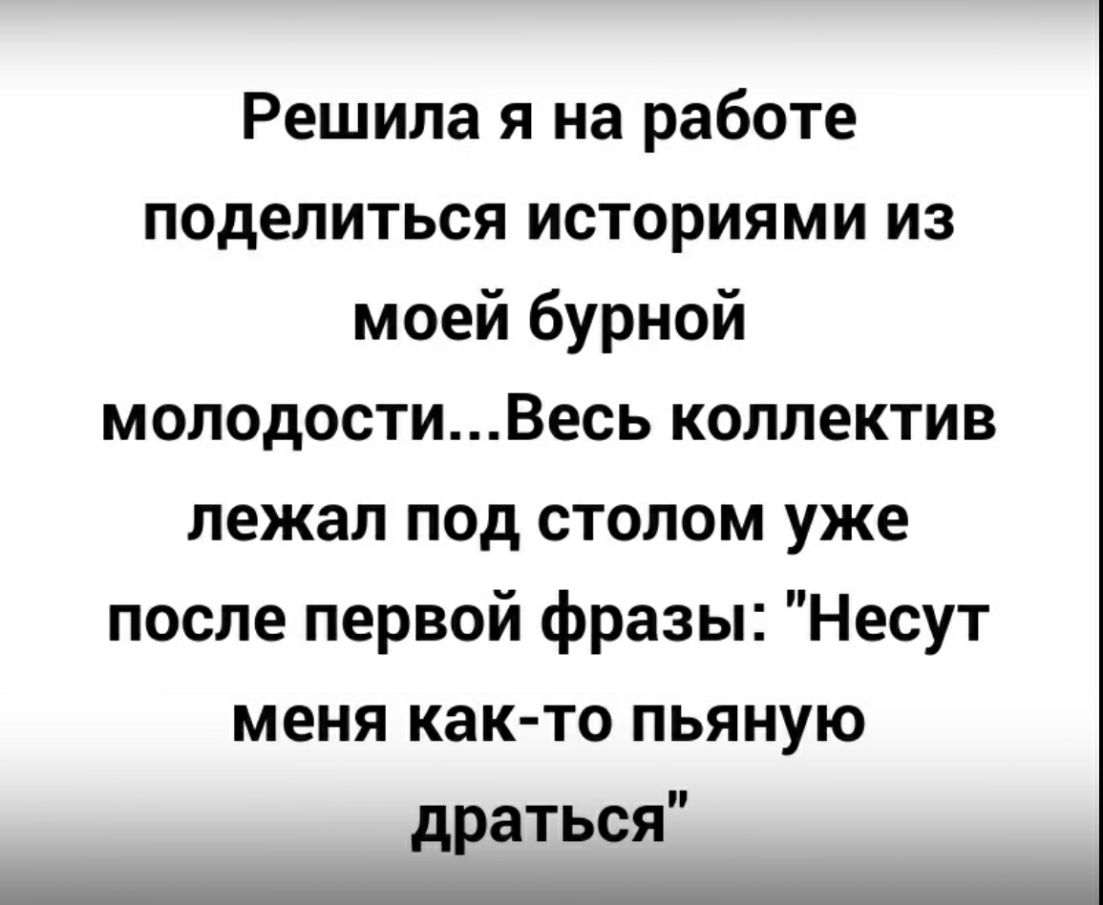 Решила я на работе поделиться историями из моей бурной молодостиВесь коллектив лежал под столом уже после первой фразы Несут меня как то пьяную драться