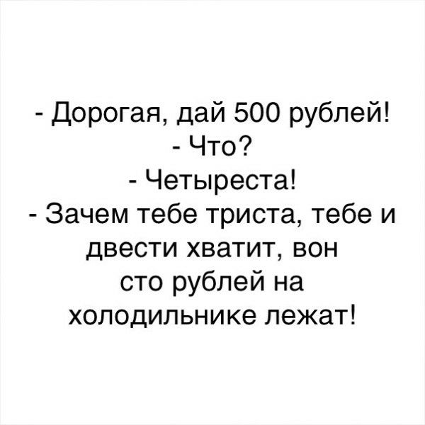 Дорогая дай 500 рублей Что Четыреста Зачем тебе триста тебе и двести хватит вон сто рублей на холодильнике лежат