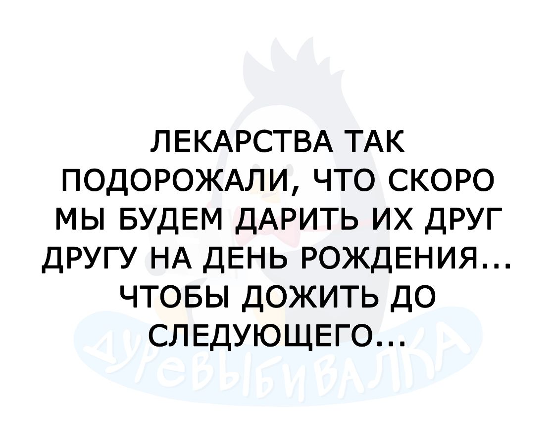 ЛЕКАРСТВА ТАК ПОДОРОЖАЛИ ЧТО СКОРО МЫ БУДЕМ ДАРИТЬ ИХ ДРУГ ДРУГУ НА ДЕНЬ РОЖДЕНИЯ ЧТОБЫ ДОЖИТЬ ДО СЛЕДУЮЩЕГО
