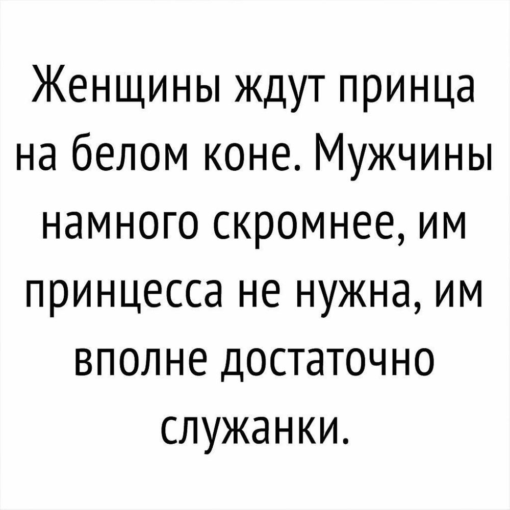 Женщины ждут принца на белом коне Мужчины намного скромнее им принцесса не нужна им вполне достаточно служанки
