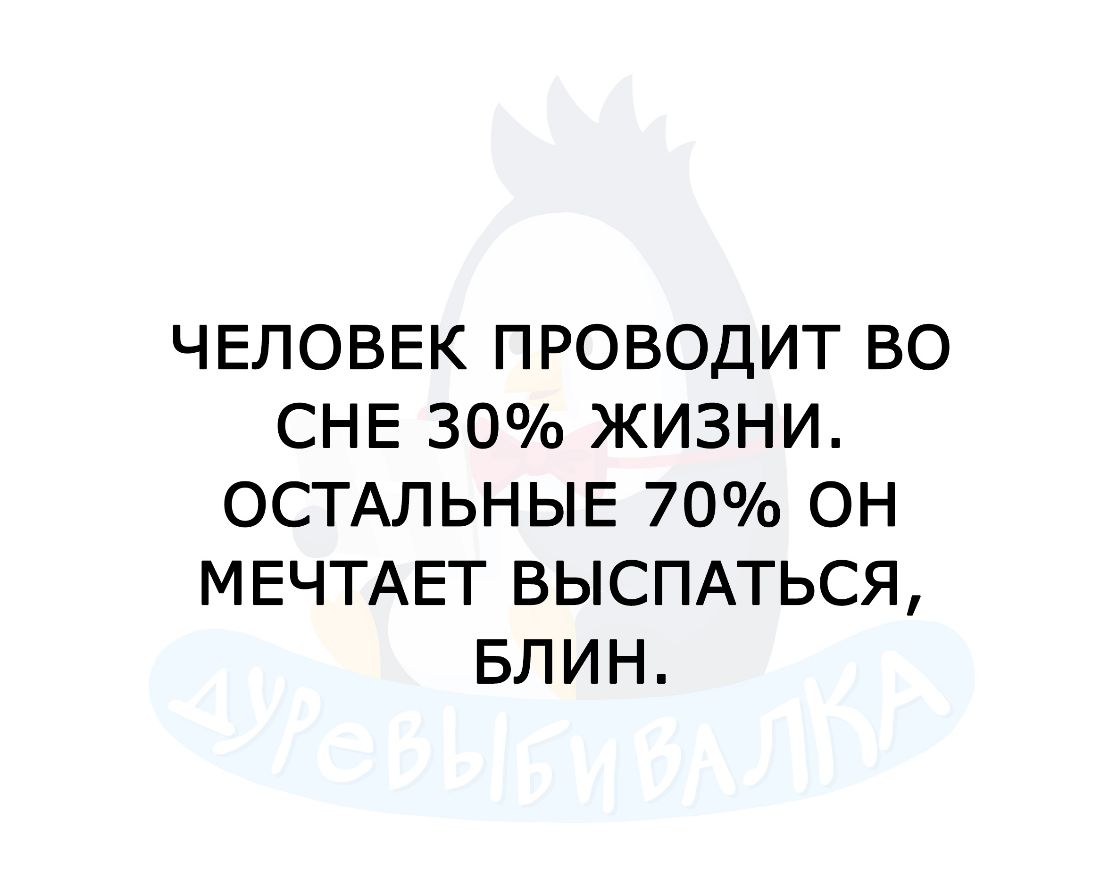 ЧЕЛОВЕК ПРОВОДИТ ВО СНЕ 30 ЖИЗНИ ОСТАЛЬНЫЕ 70 ОН МЕЧТАЕТ ВЫСПАТЬСЯ БЛИН
