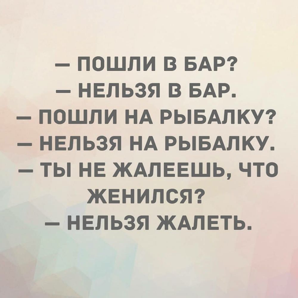 ПОШЛИ В БАР НЕЛЬЗЯ В БАР ПОШЛИ НА РЫБАЛКУ НЕЛЬЗЯ НА РЫБАЛКУ ТЫ НЕ ЖАЛЕЕШЬ ЧТО ЖЕНИЛСЯ НЕЛЬЗЯ ЖАЛЕТЬ