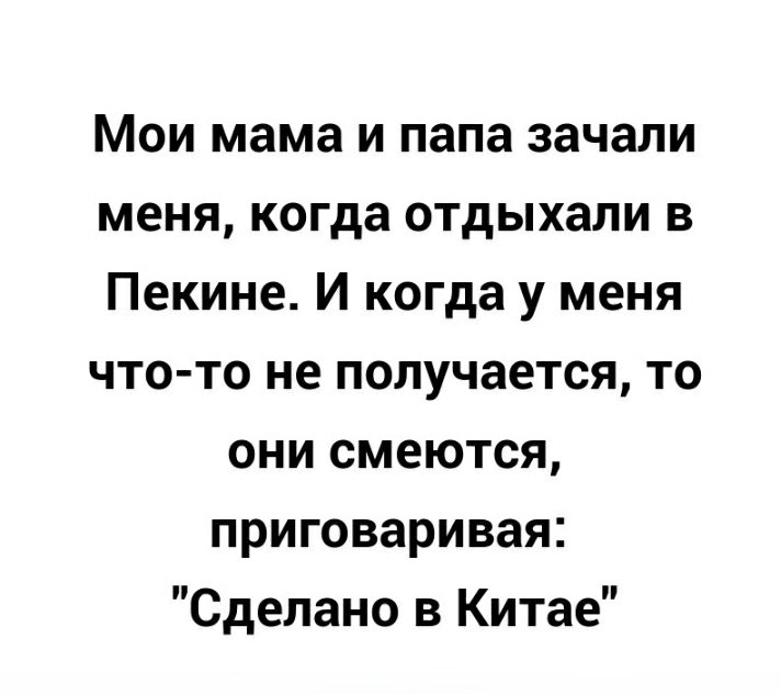Мои мама и папа зачали меня когда отдыхали в Пекине И когда у меня что то не получается то они смеются приговаривая Сделано в Китае