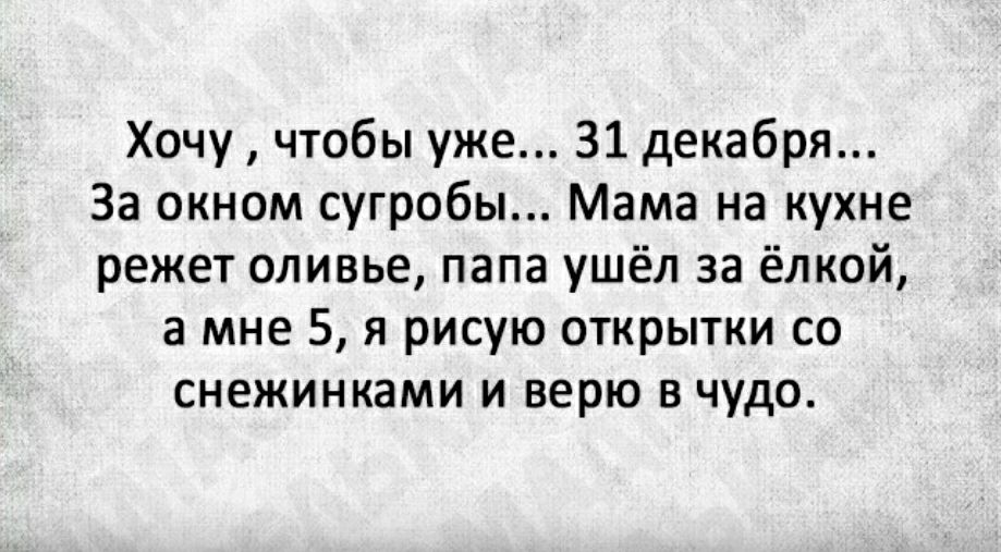 Хочу чтобы уже 31 декабря За окном сугробы Мама на кухне режет оливье папа ушёл за ёлкой а мне 5 я рисую открытки со снежинками и верю в чудо