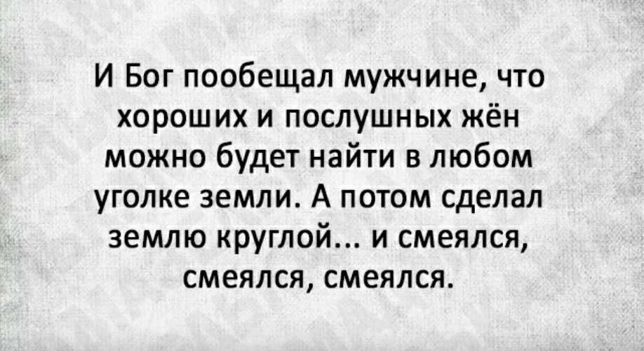 И Бог пообещал мужчине что хороших и послушных жён можно будет найти в любом уголке земли А потом сделал землю круглой и смеялся смеялся смеялся