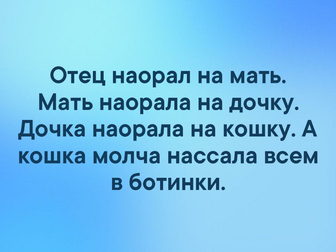 Отец наорал на мать Мать наорала на дочку Дочка наорала на кошку А кошка молча нассала всем в ботинки