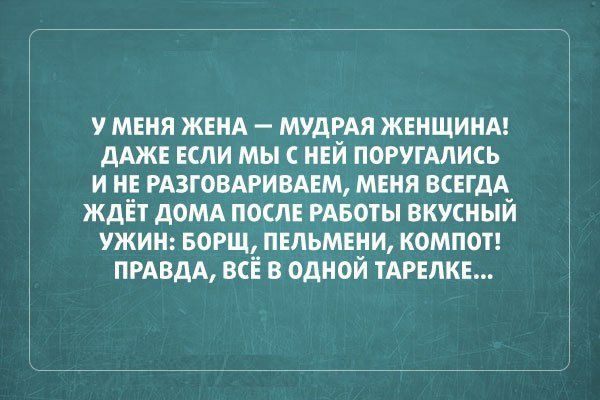 у меня ЖЕНА МУДРАЯ ЖЕНЩИНА дАЖЕ Если мыс НЕЙ ПОРУГАЛИСЬ и не РАЗГОВАРИВАЕМ мння ВСЕГДА ждЁт дОМА после РАБоты вкусный ужин БОРЩ пельмени компот ПРАВДА всё в адной ТАРЕЛКЕ