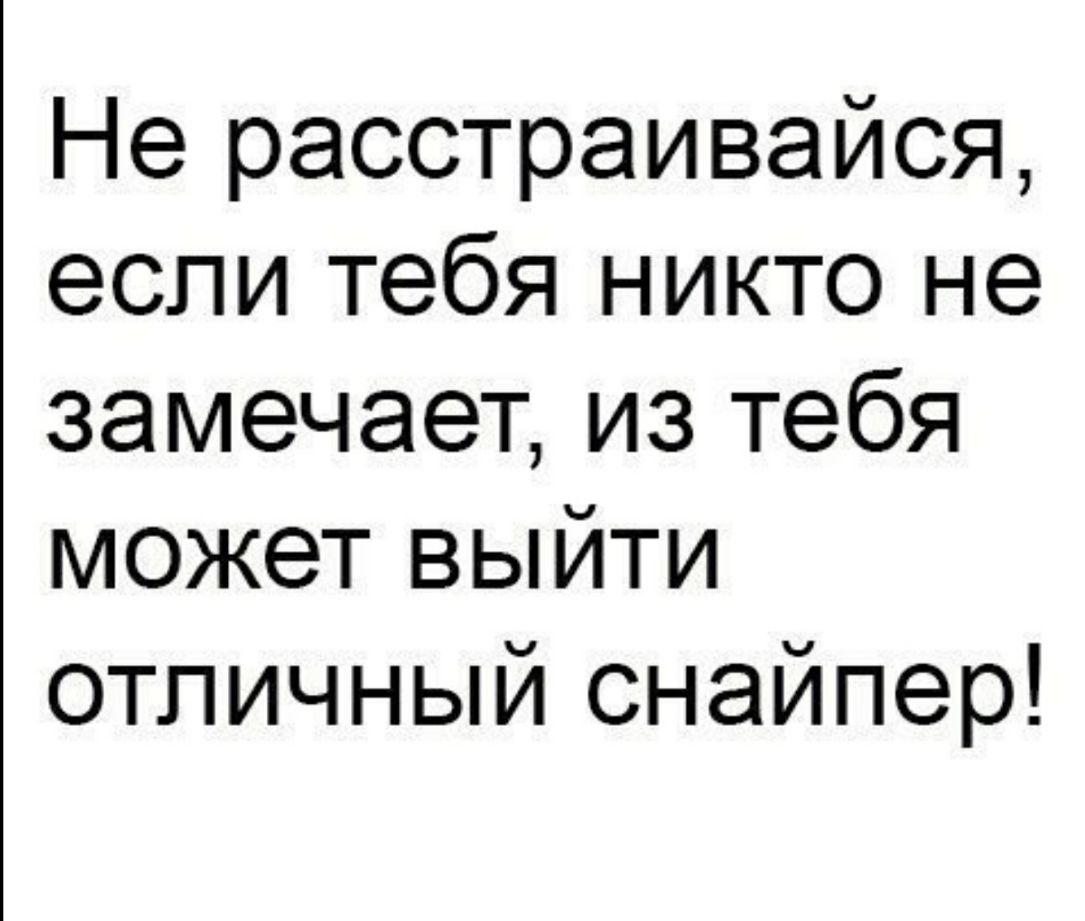 Не расстраивайся если тебя никто не замечает из тебя может выйти отличный снайпер