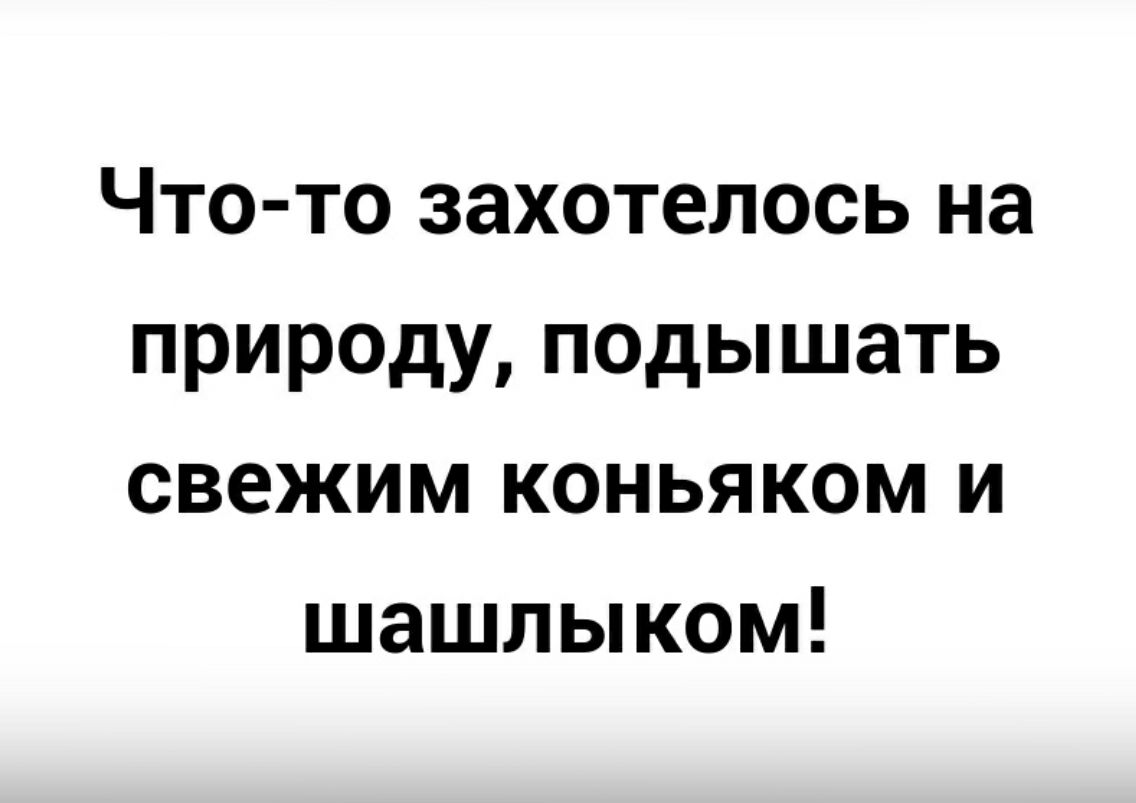 Что то захотелось на природу подышать свежим коньяком и шашлыком