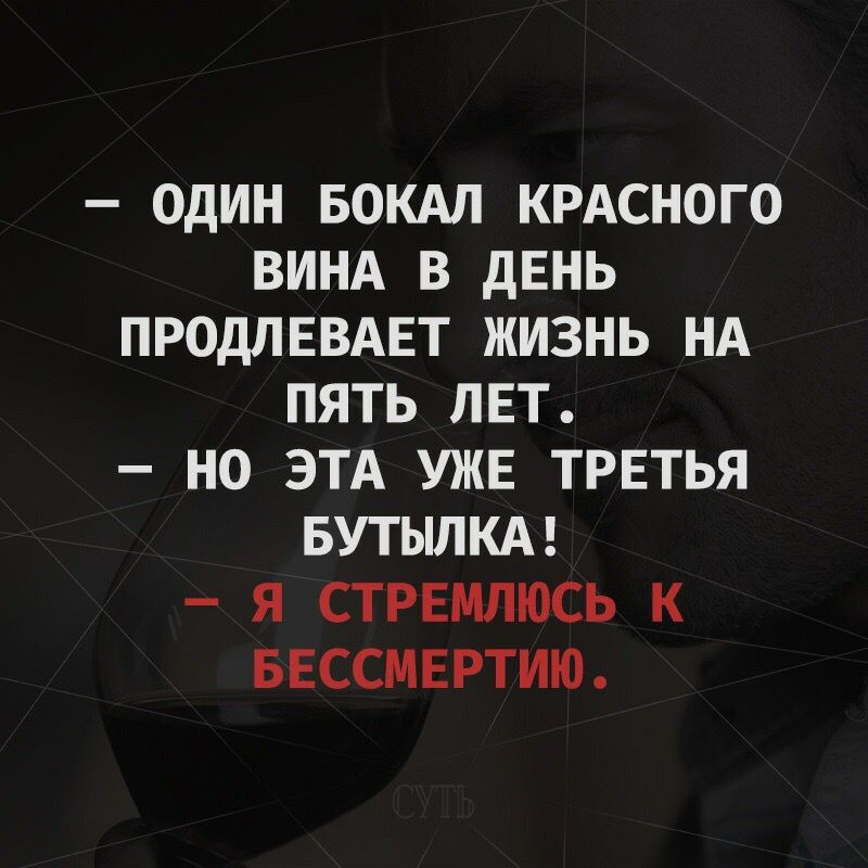 ОДИН БОКАЛ КРАСНОГО ВИНА В дЕНЬ ПРОДЛЕВАЕТ ЖИЗНЬ НА ПЯТЬ ЛЕТ НО ЭТА УЖЕ ТРЕТЬЯ БУТЫЛКА Я СТРЕМЛЮСЬ К БЕССМЕРТИЮ
