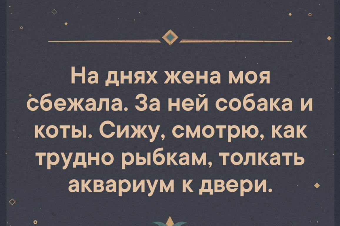 0 На днях жена моя Сбежала За ней собака и коты Сижу смотрю как трудно рыбкам толкать аквариум к двери чф