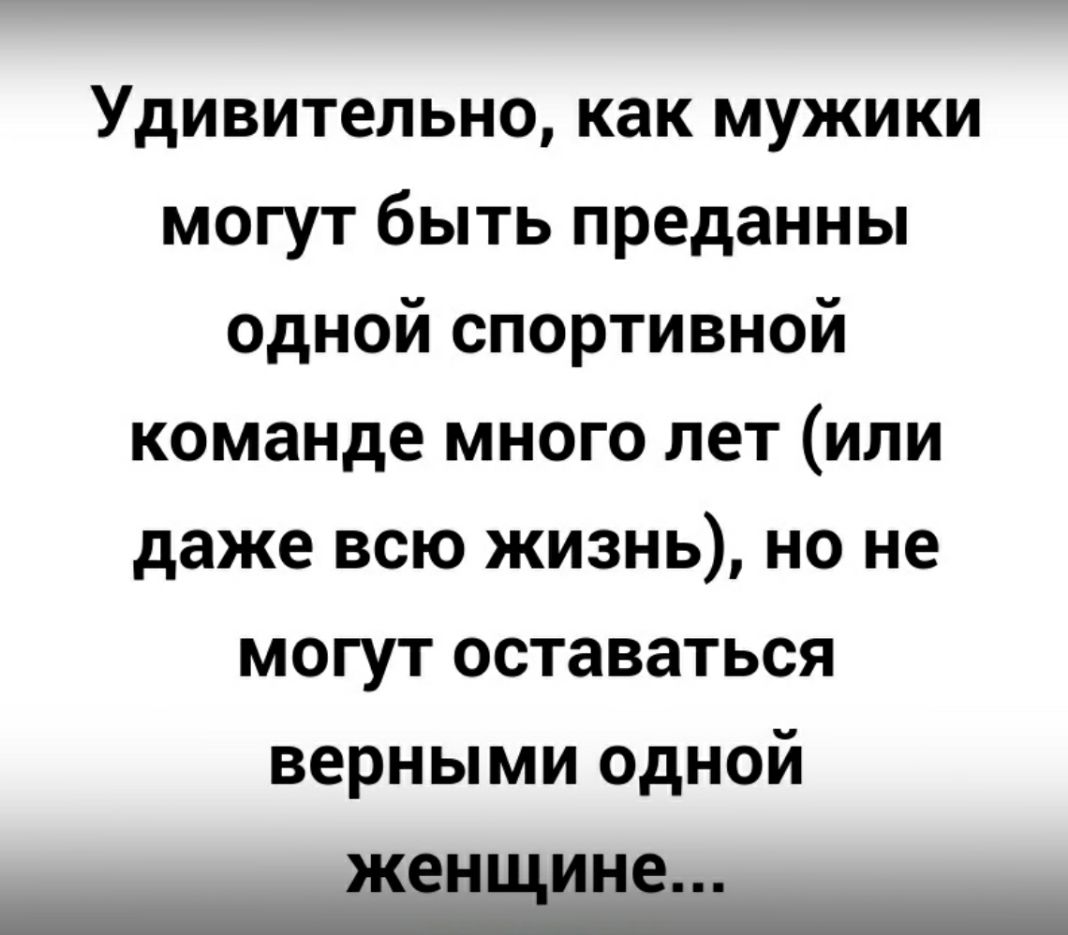 Удивительно как мужики могут быть преданны одной спортивной команде много лет или даже всю жизнь но не могут оставаться верными одной ЖСНЕИНЕ
