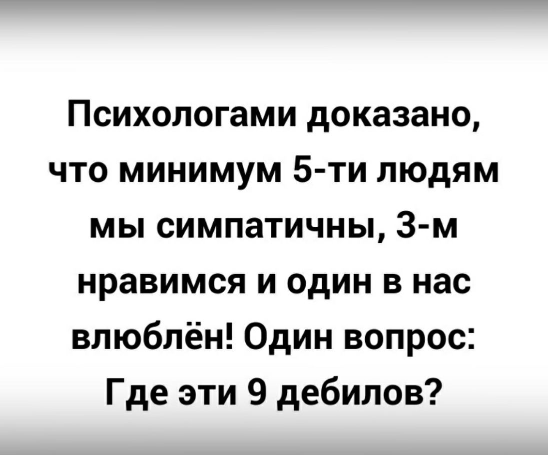 Психологами доказано что минимум 5 ти людям мы симпатичны 3 м нравимся и один в нас влюблён Один вопрос Где эти 9 дебилов