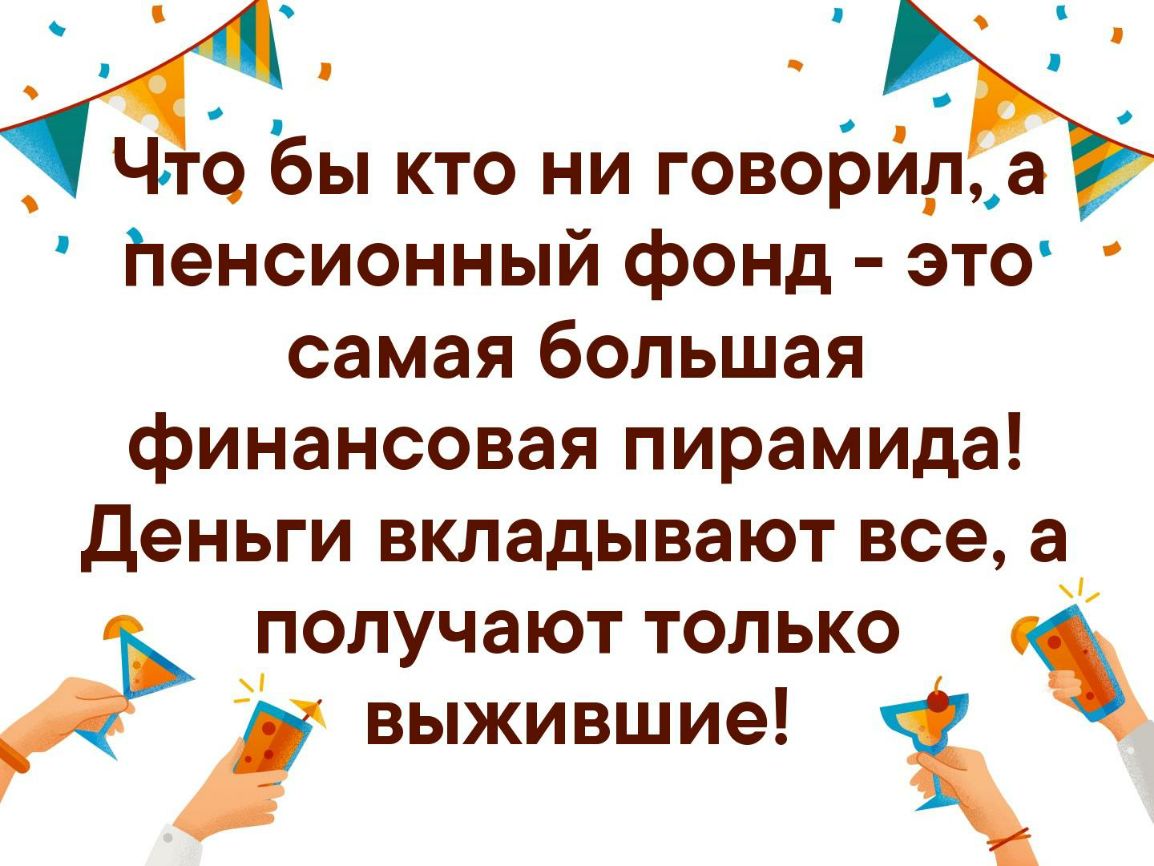ч о Что Вы кто ни говоЬйл_а Пенсионный фонд это самая большая финансовая пирамида Деньги вкладывают все а получают только выжившие О