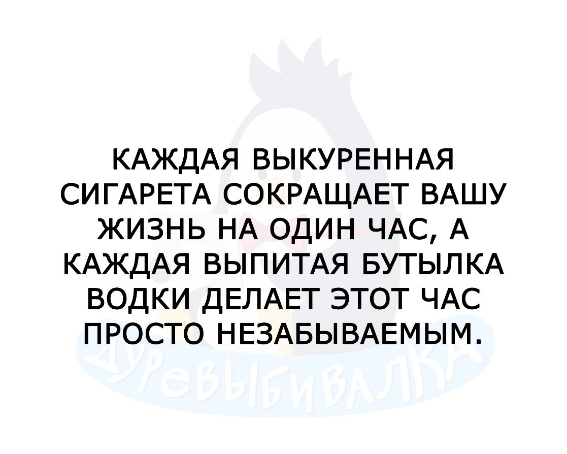 КАЖДАЯ ВЫКУРЕННАЯ СИГАРЕТА СОКРАЩАЕТ ВАШУ ЖИЗНЬ НА ОДИН ЧАС А КАЖДАЯ ВЫПИТАЯ БУТЫЛКА ВОДКИ ДЕЛАЕТ ЭТОТ ЧАС ПРОСТО НЕЗАБЫВАЕМЫМ