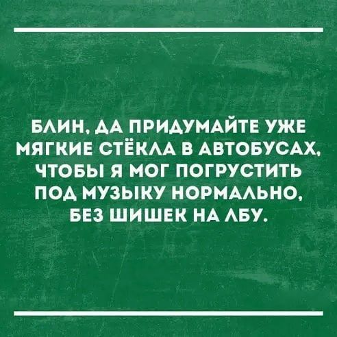 БАИН АА ПРИАУМАЙТЕ УЖЕ МЯГКИЕ СТЁКАА В АВТОБУСАХ ЧТОБЫ Я МОГ ПОГРУСТИТЬ ПОА МУЗЫКУ НОРМААЬНО БЕЗ ШИШЕК НА АБУ