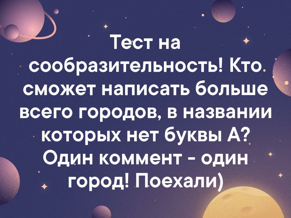 Тестна сообразительность Кто сможет написать больше всего городов в названии которых нет буквы А_ Один коммент один город Поехали а _