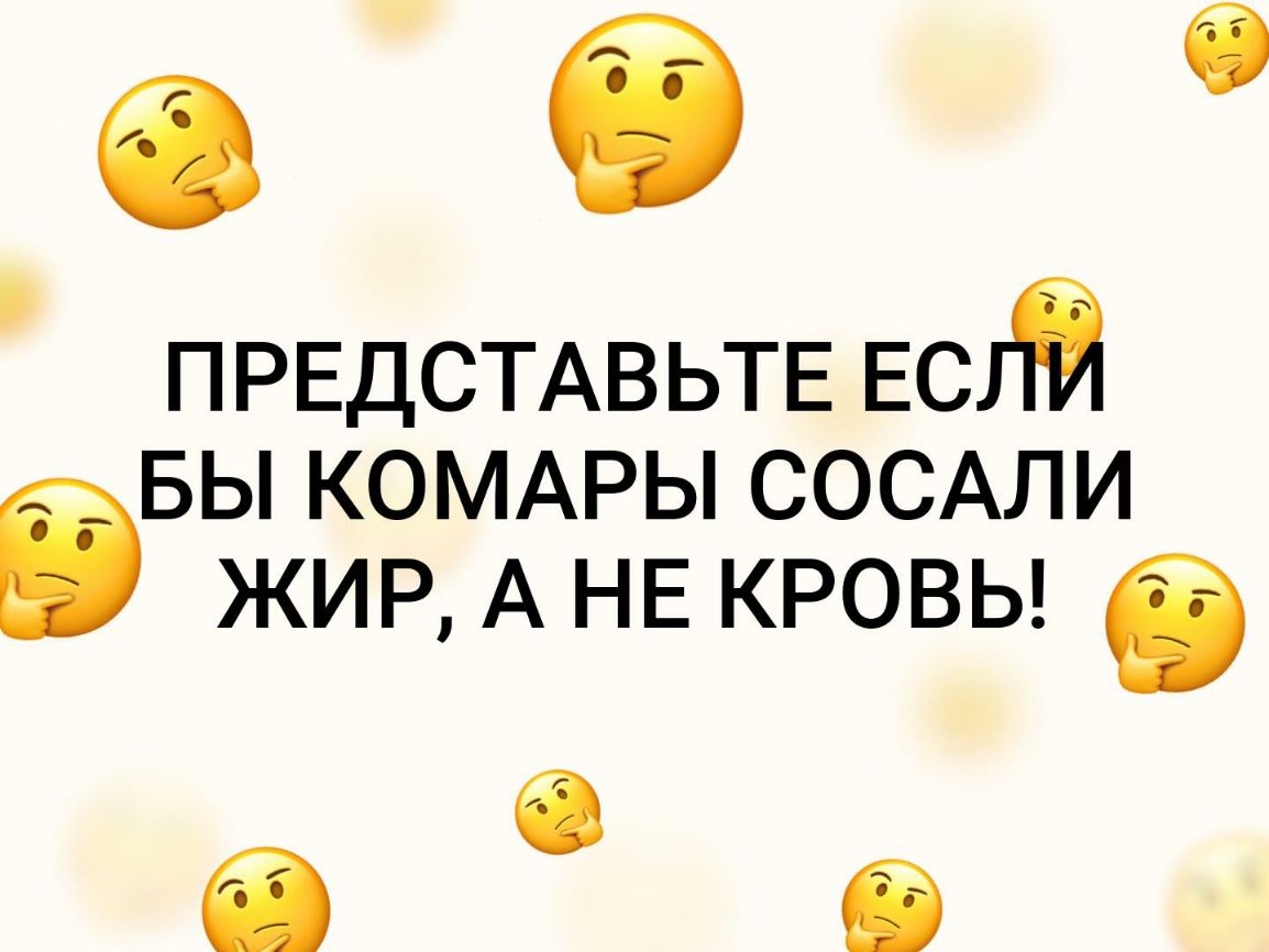 6 ПРЕДСТАВЬТЕ ЕСГЁ БЫ КОМАРЫ СОСАЛИ ЖИР А НЕ КРОВЬ