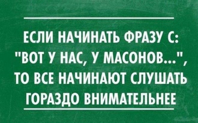 ЕСЛИ НАЧИНАТЬ ФРАЗУ С ВОТ У НАС У МАСОНОВ ТО ВСЕ НАЧИНАЮТ СЛУШАТЬ ГОРАЗДО ВНИМАТЕЛЬНЕЕ