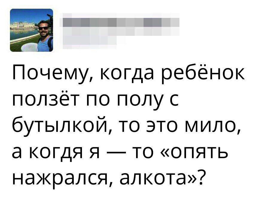 ПЁПЁ Почему когда ребёнок ползёт по полу с бутылкой то это мило а когдя я то опять нажрался алкота