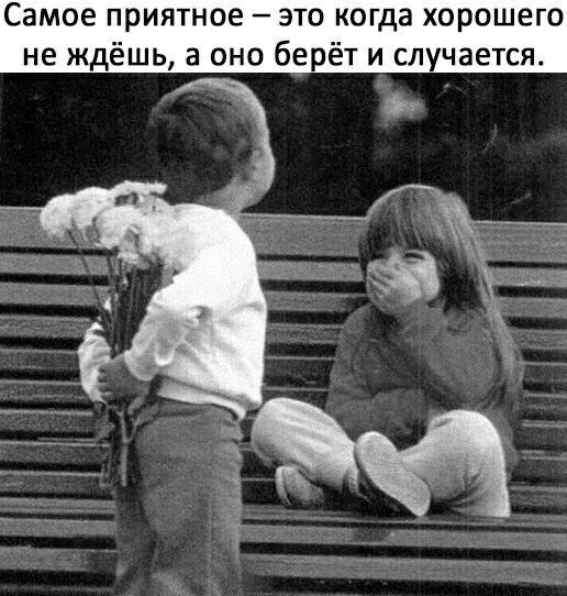 Самое приятное это когда хороше не ждёшь а оно берёт и случается