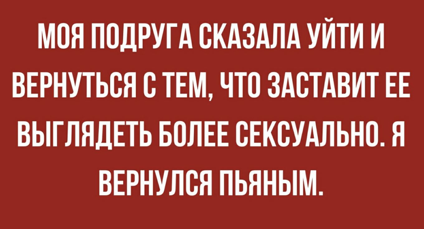 МОЯ ПОДРУГА СКАЗАЛА УЙТИ И ВЕРНУТЬСЯ С ТЕМ ЧТО ЗАСТАВИТ ЕЕ ВЫГЛЯДЕТЬ БОЛЕЕ ВЕКСУАЛЬНП Я ВЕРНУЛСЯ ПЬЯНЫМ