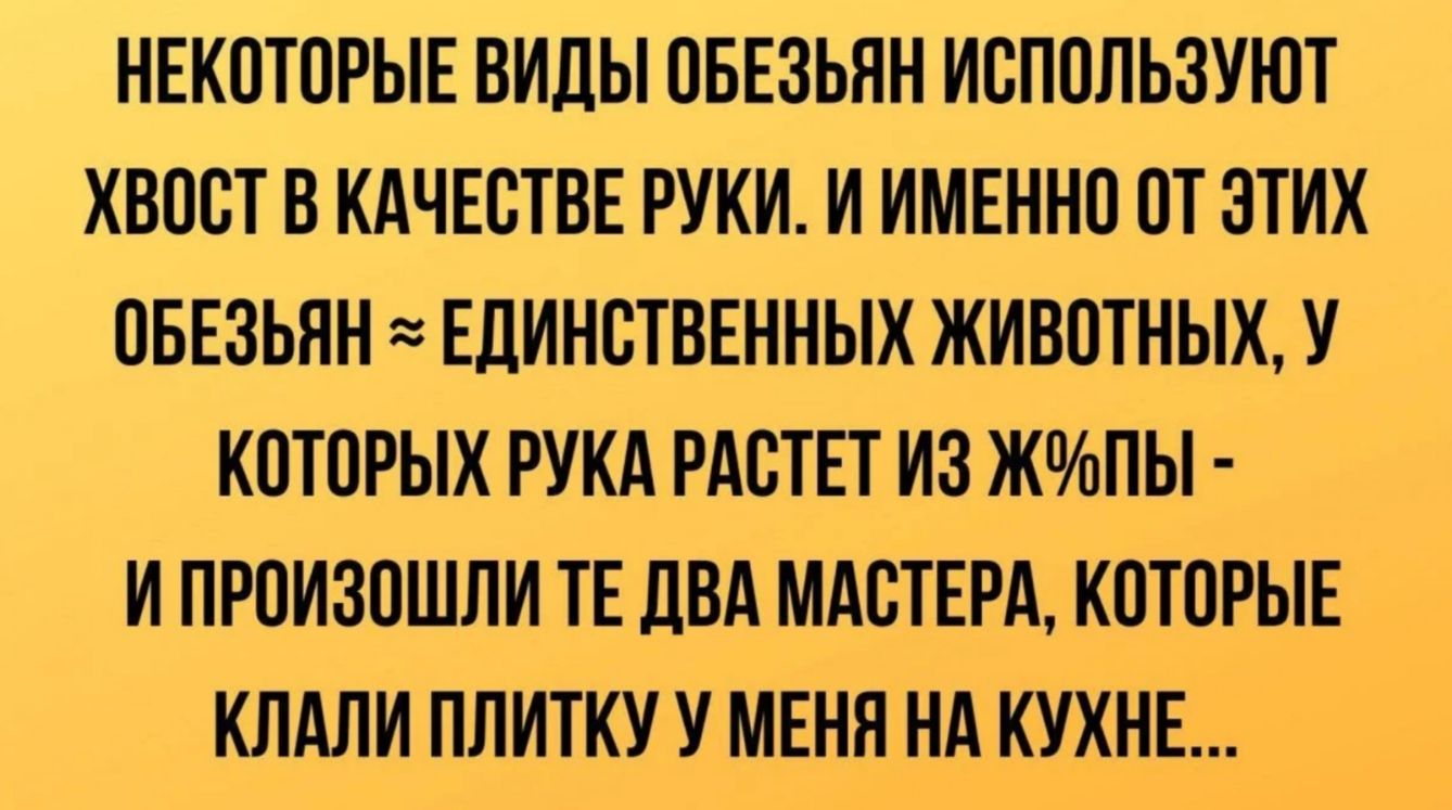 НЕКОТОРЫЕ ВИДЫ ОБЕЗЬЯН ИОПОЛЬЗУЮТ ХВООТ В КАЧЕСТВЕ РУКИ И ИМЕННО ОТ ЭТИХ ОБЕЗЬЯН ЕДИНОТВЕННЫХ ЖИВОТНЫХ У КОТОРЫХ РУКА РАОТЕТ ИЗ ЖПЫ И ПРОИЗОШЛИ ТЕ ДВА МАСТЕРА КОТОРЫЕ КЛАЛИ ПЛИТКУ У МЕНЯ НА КУХНЕ