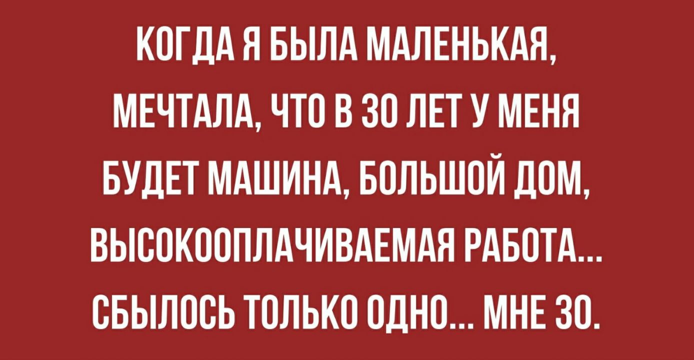 КОГДА Я БЫЛА МАЛЕНЬКАЯ МЕЧТАЛА ЧТО В ЗО ЛЕТ У МЕНЯ БУДЕТ МАШИНА БОЛЬШОЙ ДОМ ВЫООКООПЛАЧИВАЕМАЯ РАБОТА ОБЫЛООЬ ТОЛЬКО ОДНО МНЕ ЗО