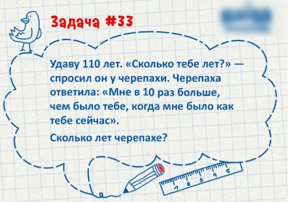 Задача 33 В ___ Удаву 110 лет Сколько тебе лет спросил он у черепахи Черепаха ответила Мне в 10 раз больше чем было тебе когда мне было как тебе сейчас Сколько лет черепахе _ 4 Й