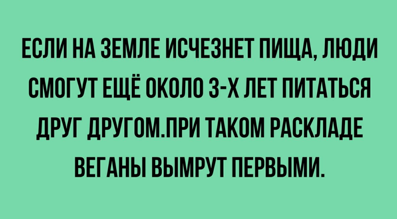 ЕОЛИ НА ЗЕМЛЕ ИОЧЕЗНЕТ ПИЩА ЛЮДИ СМОГУТ ЕЩЁ ОКОЛО З Х ЛЕТ ПИТАТЬОЛ дРУГ ДРУГОМЛРИ ТАКОМ РАОКЛАДЕ ВЕГАНЫ ВЫМРУТ ПЕРВЫМИ