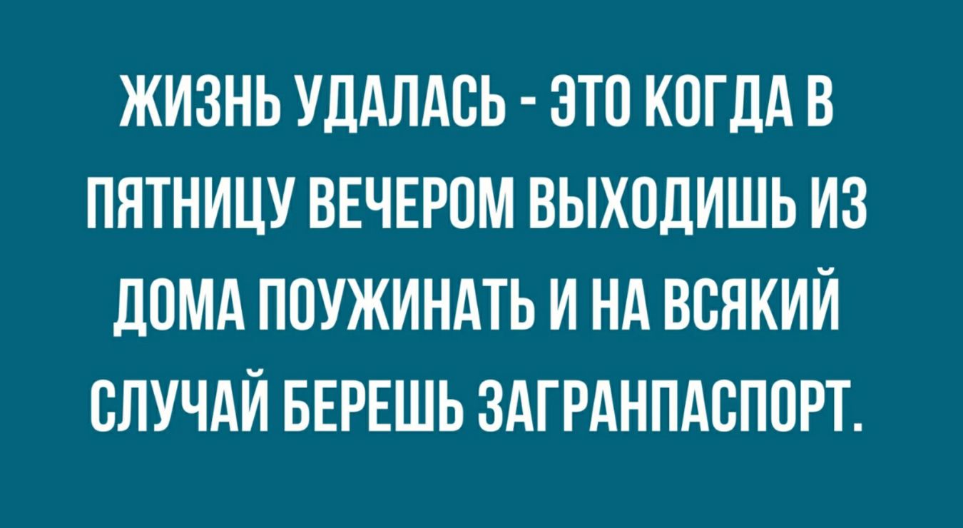 ЖИЗНЬ УДАЛАВЬ ЭТО КОГДА В ПЯТНИЦУ ВЕЧЕРОМ ВЫХОДИШЬ ИЗ ДОМА ПОУЖИНАТЬ И НА ВВЯКИЙ СЛУЧАЙ БЕРЕШЬ ЗАГРАНПАВППРТ