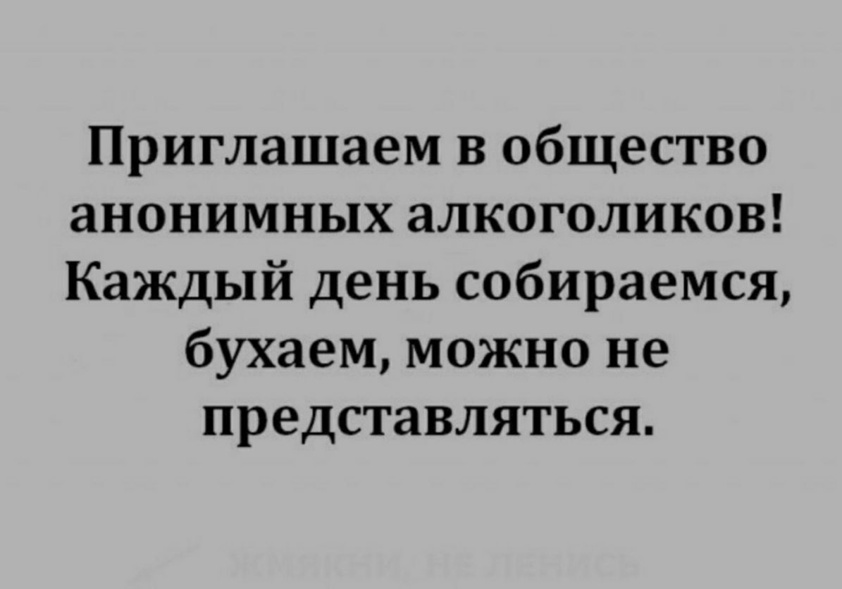 Приглашаем в общество анонимных алкоголиков Каждый день собираемся бухаем можно не представляться