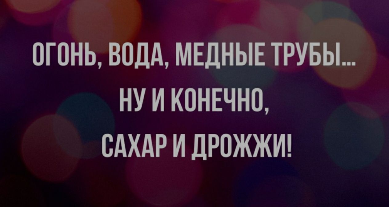 ОГОНЬ ВОДА МЕДНЫЕ ТРУБЫ НУ И КОНЕЧНО САХАР И ДРОЖЖИ