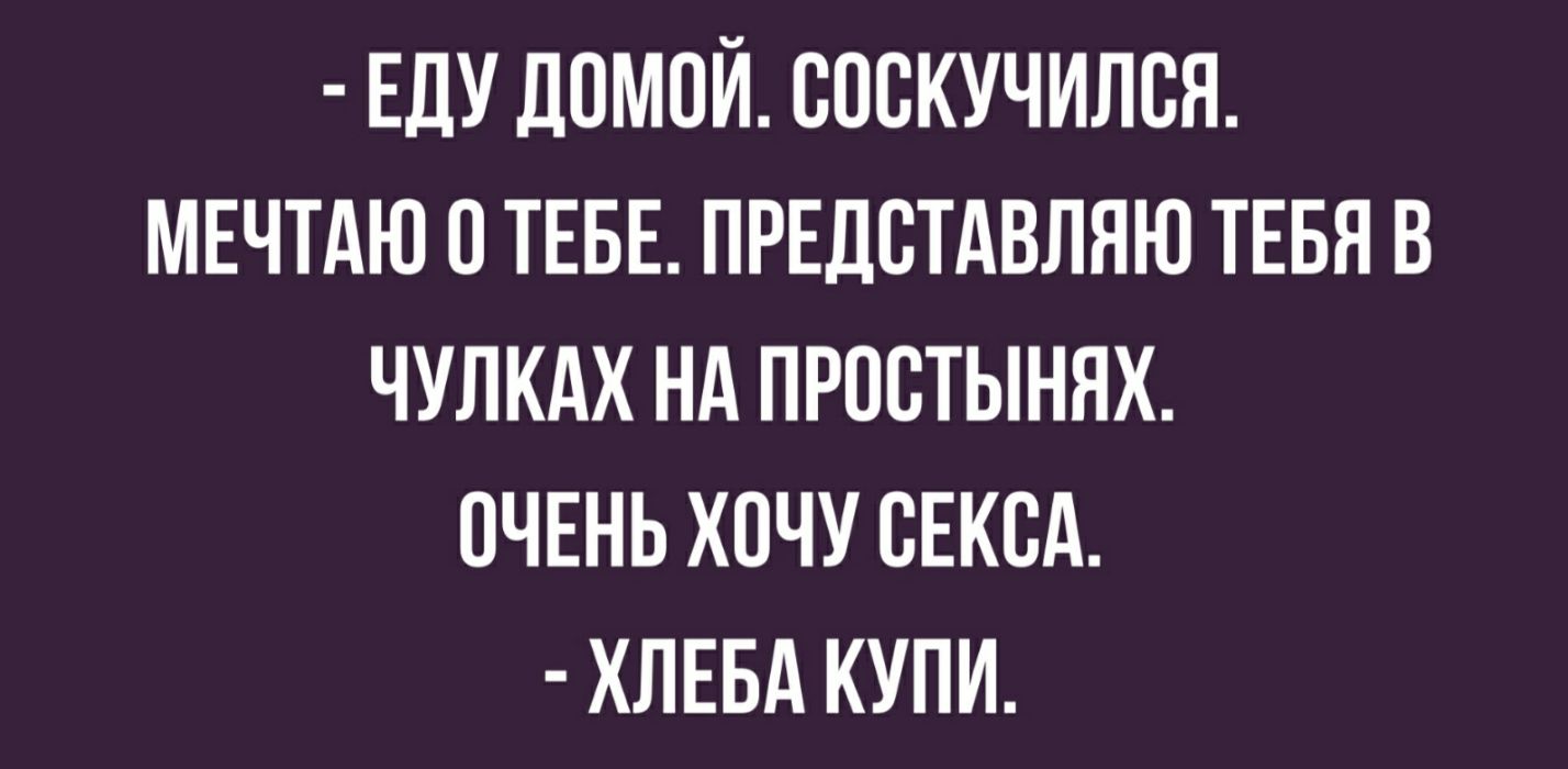 ЕДУ ДОМОЙ СПСКУЧИЛВЯ МЕЧТАЮ О ТЕБЕ ПРЕДСТАВЛЯЮ ТЕБЯ В ЧУЛКАХ Нд ПРОБТЫНЯХ ОЧЕНЬ ХОЧУ СЕКСА ХЛЕБА КУПИ