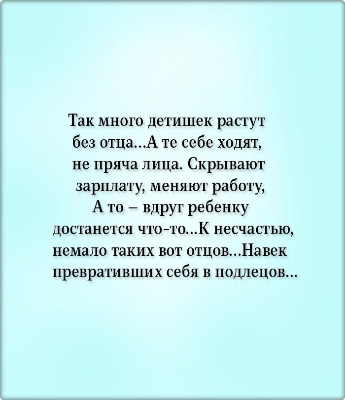 Так много детишек растут без отцаА те себе ходят не пряча лица Скрывают зарплату меняют работу А то вдруг ребенку достанется чтотоК несчастью немало таких вот отцовНавек превративших себя в подлецов
