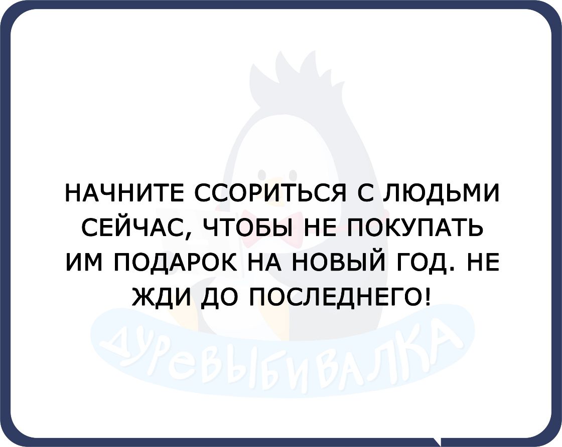 НАЧНИТЕ ССОРИТЬСЯ С ЛЮДЬМИ СЕЙЧАС ЧТОБЫ НЕ ПОКУПАТЬ ИМ ПОДАРОК НА НОВЫЙ ГОД НЕ ЖДИ ДО ПОСЛЕДНЕГО