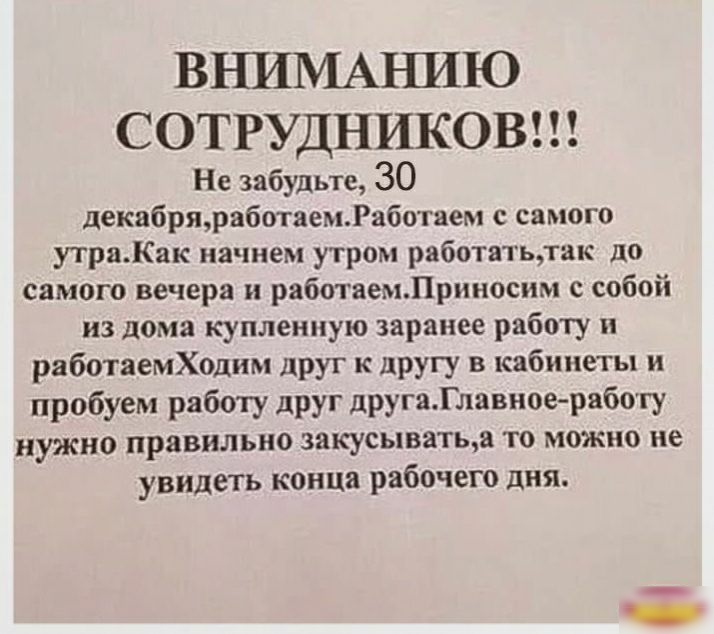 ВНИМАЪШЮ СОТРУДНИКОВ Не забудьте 30 декабряработаемРаботаем с самого утраКак начнем утром работатьтак до самого вечера и работаемПриноснм с собой из дома купленную заранее работу работаемХодим друг к другу в кабинеты и пробуем работу друг другаГлавное работу нужно правильно закусыватыа то можно не увидеть конца рабочего дня