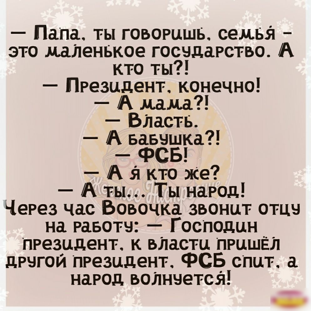 Папа ты говоришь семья это жденвкое госчдарство А кто ты Президент конечно А мама Вдаств А вавчшка ФСБ А 51 кто же А ты Ты народ Через час Вовочка звонит отца на равотч Г осподин Президент к вЛасти Пришёл дрчгой Президент ФСБ спит народ воЛнчется