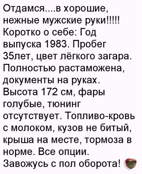 Отдамсяв хорошие нежные мужские руки Коротко о себе Год выпуска 1983 Пробег 35лет цвет лёгкого загара Полностью растаможена документы на руках Высота 172 см фары голубые тюнинг отсутствует Топливокровь с молоком кузов не битый крыша на месте тормоза в норме Все опции Завожусь 0 пол оборота