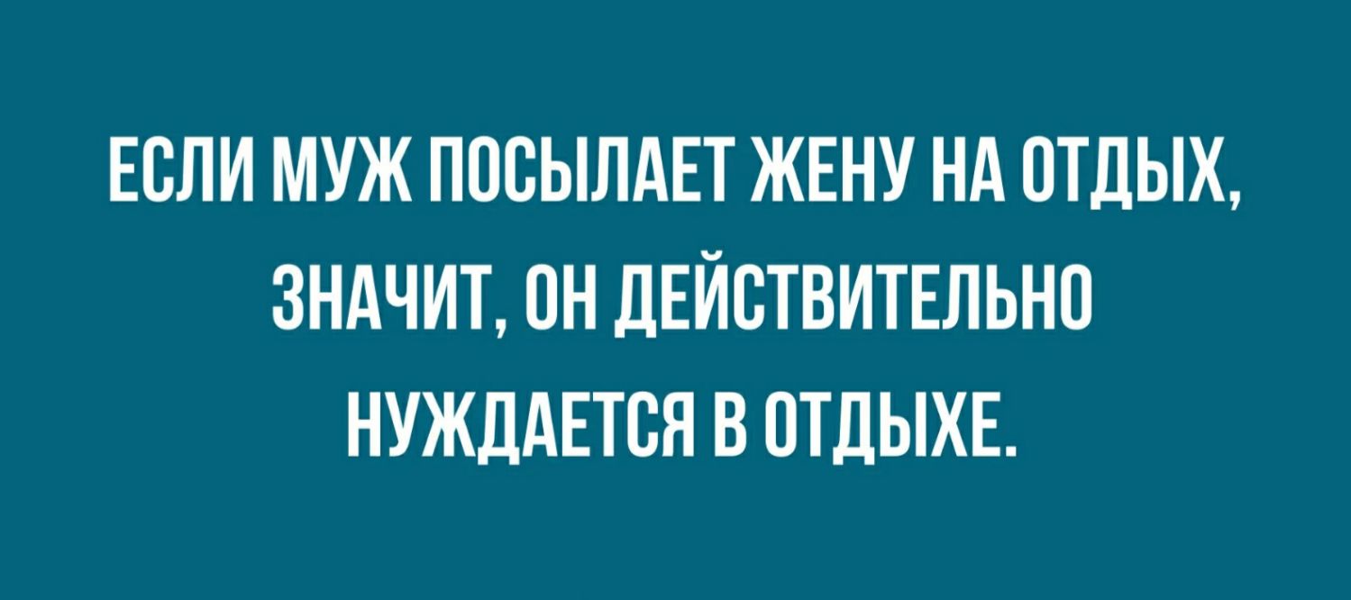 ЕСЛИ МУЖ ПОВЫЛАЕТ ЖЕНУ Нд ОТДЫХ ЗНАЧИТ ОН ДЕЙСТВИТЕЛЬНО НУЖДАЕТВЯ В ОТДЫХЕ
