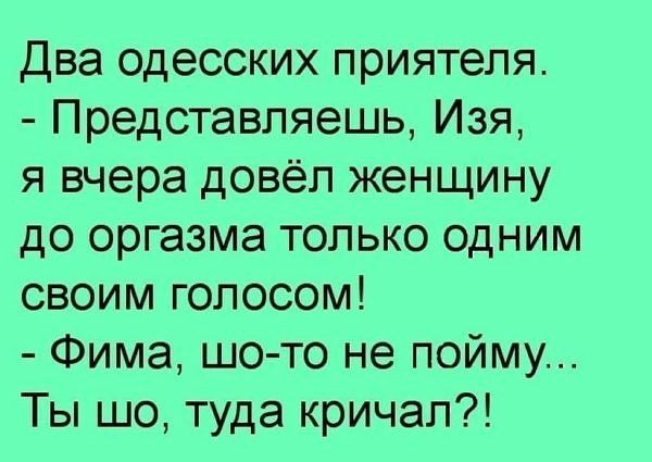 Два одесских приятеля Представляешь Изя я вчера довёл женщину до оргазма только одним своим голосом Фима шо то не пойму Ты шо туда кричал