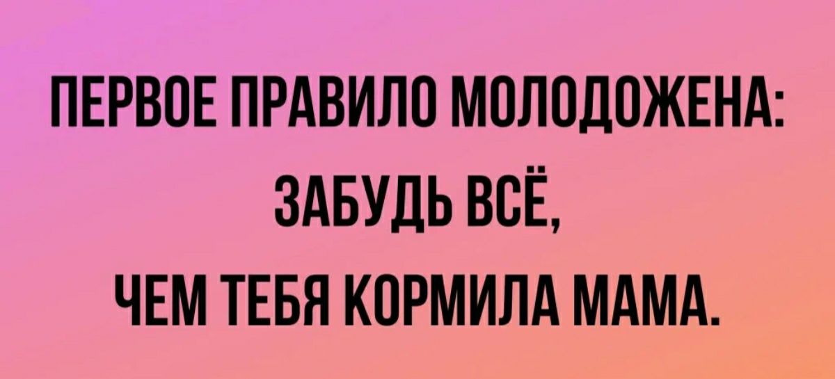 ПЕРВОЕ ПРАВИЛО МОЛОДОЖЕНА ЗАБУДЬ ВСЁ ЧЕМ ТЕБЯ КОРМИЛА МАМА